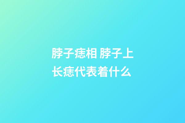 脖子痣相 脖子上长痣代表着什么